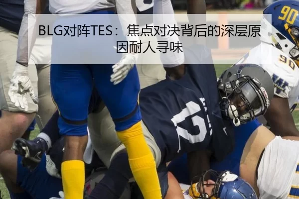 BLG对阵TES：焦点对决背后的深层原因耐人寻味